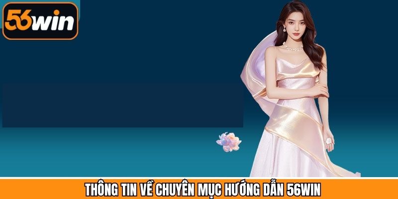 Thông tin tổng quan cần biết về chuyên mục hướng dẫn tại 56Win